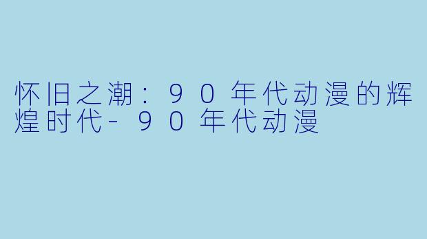 怀旧之潮：90年代动漫的辉煌时代-90年代动漫