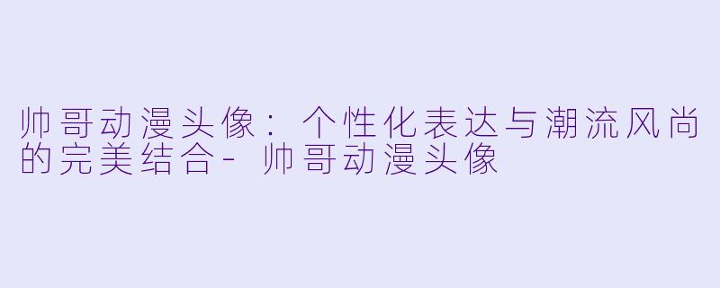 帅哥动漫头像：个性化表达与潮流风尚的完美结合-帅哥动漫头像