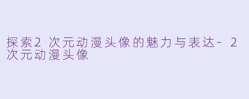 探索2次元动漫头像的魅力与表达-2次元动漫头像