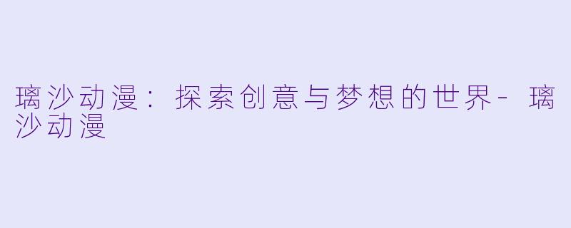 璃沙动漫：探索创意与梦想的世界-璃沙动漫
