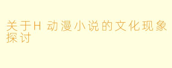 关于H动漫小说的文化现象探讨