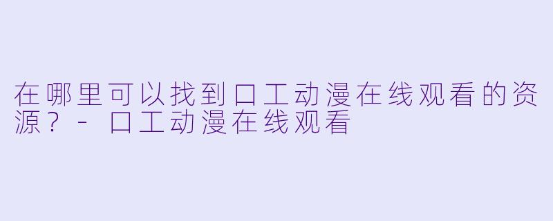 在哪里可以找到口工动漫在线观看的资源？