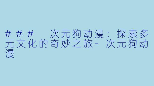 ### 次元狗动漫：探索多元文化的奇妙之旅-次元狗动漫