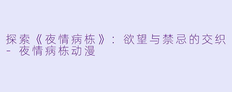 探索《夜情病栋》：欲望与禁忌的交织-夜情病栋动漫