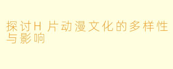探讨H片动漫文化的多样性与影响 