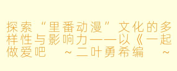 探索“里番动漫”文化的多样性与影响力——以《一起做爱吧 ～二叶勇希编 ～1集全》为例