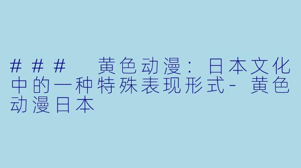 ### 黄色动漫：日本文化中的一种特殊表现形式-黄色动漫日本