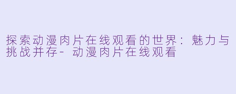 探索动漫肉片在线观看的世界：魅力与挑战并存-动漫肉片在线观看