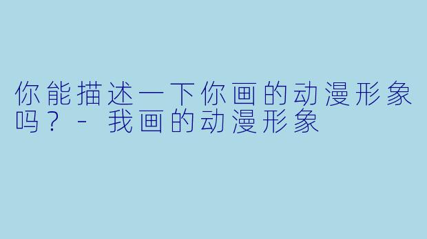 你能描述一下你画的动漫形象吗?