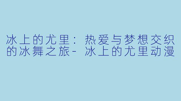 冰上的尤里：热爱与梦想交织的冰舞之旅-冰上的尤里动漫