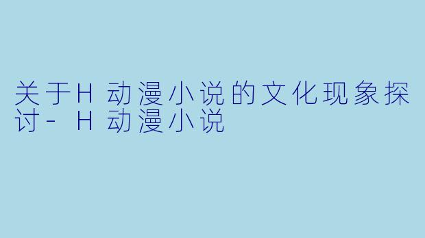 关于H动漫小说的文化现象探讨-H动漫小说