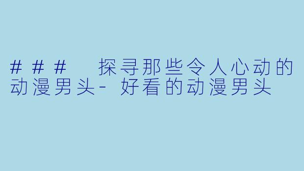 ### 探寻那些令人心动的动漫男头-好看的动漫男头