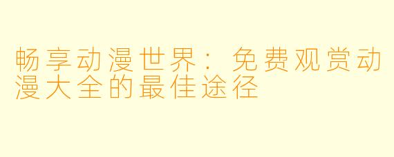 畅享动漫世界：免费观赏动漫大全的最佳途径
