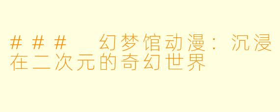 ### 幻梦馆动漫：沉浸在二次元的奇幻世界