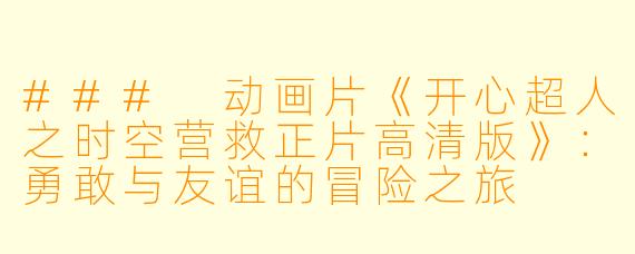 ### 动画片《开心超人之时空营救正片高清版》：勇敢与友谊的冒险之旅