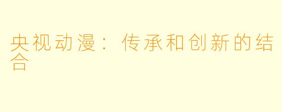 央视动漫：传承和创新的结合