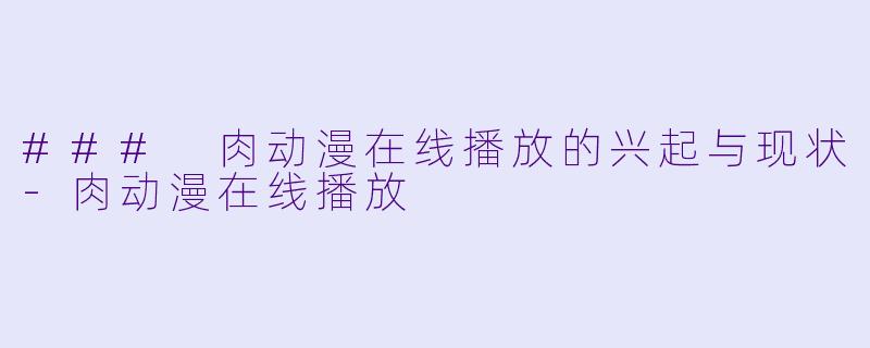 ### 肉动漫在线播放的兴起与现状-肉动漫在线播放