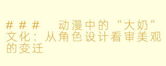 ### 动漫中的“大奶”文化：从角色设计看审美观的变迁