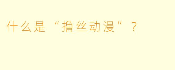 什么是“撸丝动漫”?