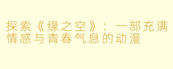 探索《缘之空》：一部充满情感与青春气息的动漫