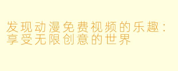 发现动漫免费视频的乐趣：享受无限创意的世界