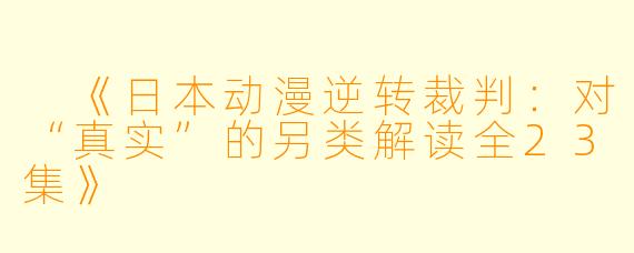 《日本动漫逆转裁判：对“真实”的另类解读全23集》