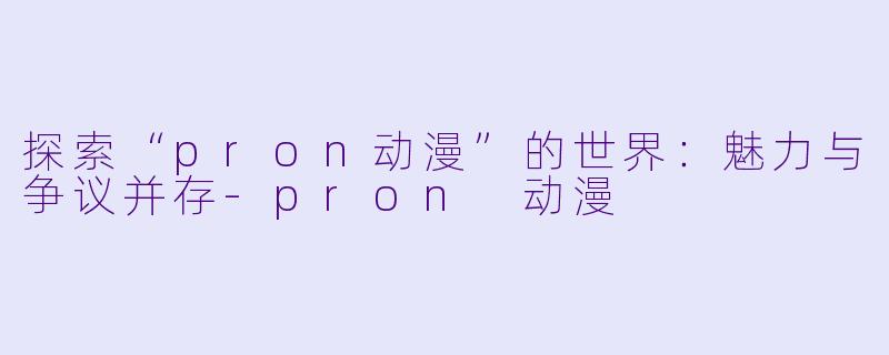 探索“pron动漫”的世界:魅力与争议并存