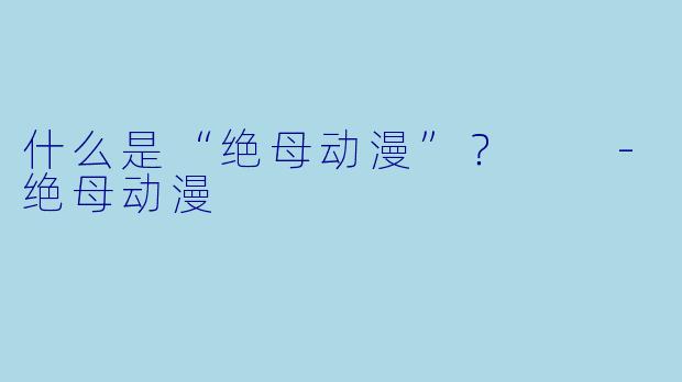 什么是“绝母动漫”?