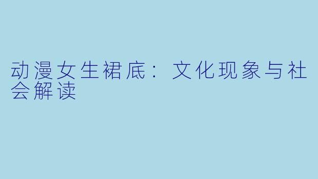 动漫女生裙底：文化现象与社会解读
