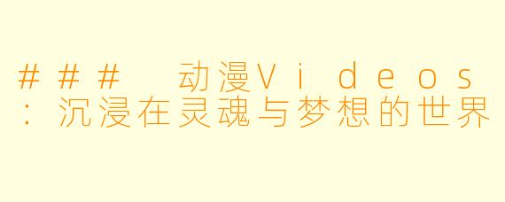 ### 动漫Videos：沉浸在灵魂与梦想的世界