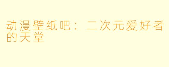 动漫壁纸吧：二次元爱好者的天堂