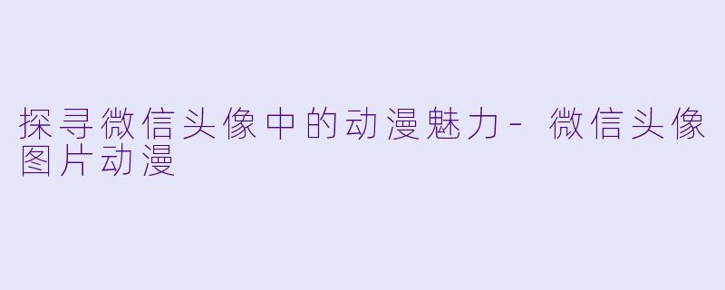 探寻微信头像中的动漫魅力
