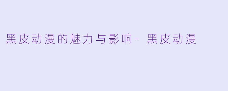 黑皮动漫的魅力与影响-黑皮动漫