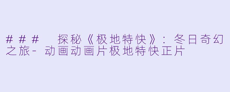 ### 探秘《极地特快》：冬日奇幻之旅-动画动画片极地特快正片