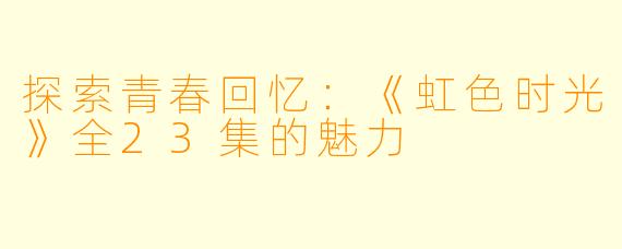 探索青春回忆：《虹色时光》全23集的魅力