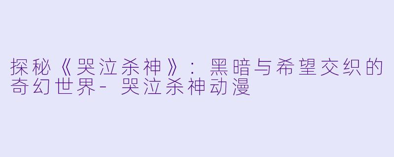 探秘《哭泣杀神》：黑暗与希望交织的奇幻世界-哭泣杀神动漫