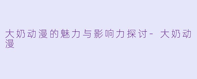 大奶动漫的魅力与影响力探讨-大奶动漫