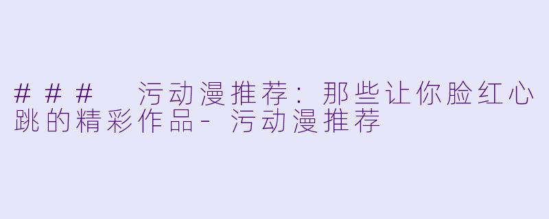 ### 污动漫推荐：那些让你脸红心跳的精彩作品-污动漫推荐