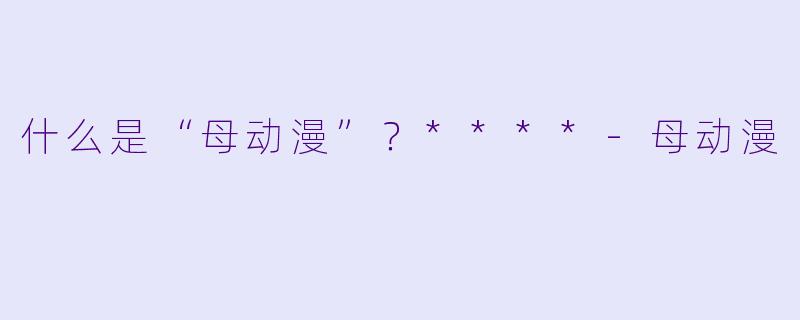 什么是“母动漫”?****