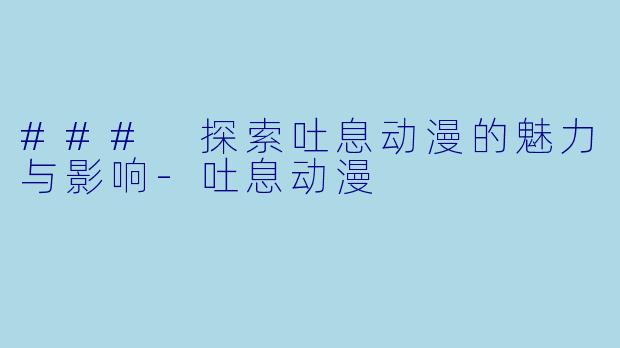 ### 探索吐息动漫的魅力与影响-吐息动漫