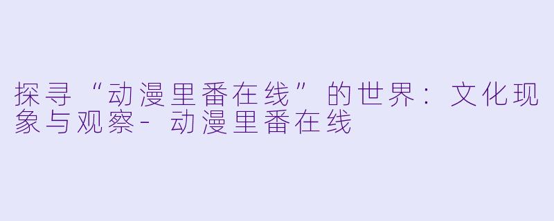 探寻“动漫里番在线”的世界：文化现象与观察-动漫里番在线