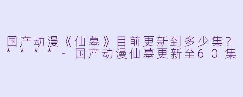 国产动漫《仙墓》目前更新到多少集？****