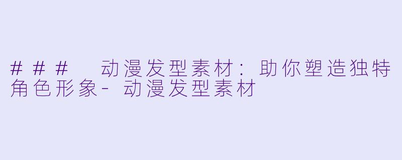 ### 动漫发型素材：助你塑造独特角色形象-动漫发型素材