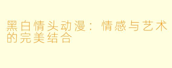 黑白情头动漫:情感与艺术的完美结合