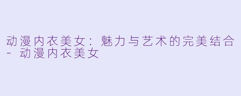 动漫内衣美女：魅力与艺术的完美结合-动漫内衣美女