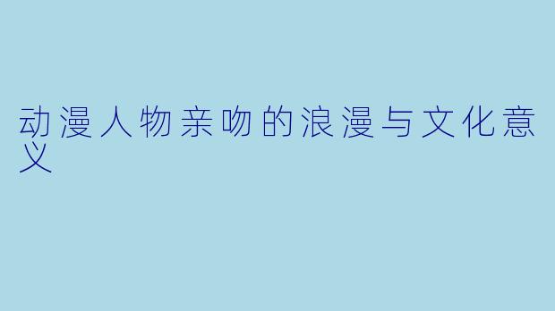 动漫人物亲吻的浪漫与文化意义