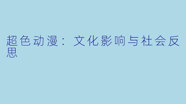 超色动漫：文化影响与社会反思