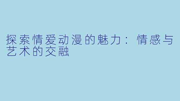 探索情爱动漫的魅力:情感与艺术的交融