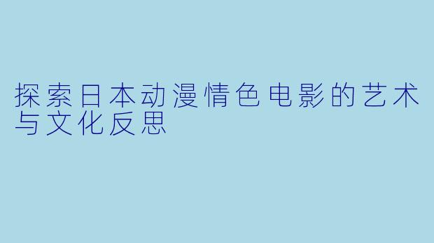 探索日本动漫情色电影的艺术与文化反思