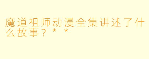 魔道祖师动漫全集讲述了什么故事?**